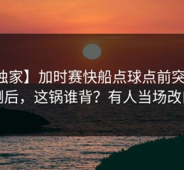 【独家】加时赛快船点球点前突然滑倒后，这锅谁背？有人当场改口