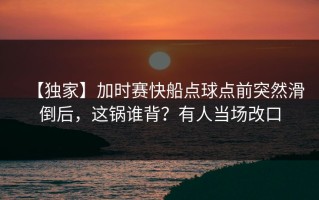 【独家】加时赛快船点球点前突然滑倒后，这锅谁背？有人当场改口