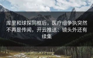 库里和球探同框后，医疗组争执突然不再是传闻，开云推送：镜头外还有续集
