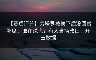 【赛后评分】劳塔罗被换下后没回替补席，谁在说谎？有人当场改口，开云数据