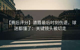 【赛后评分】浓眉最后时刻伤退，球迷都懂了：关键镜头被切走