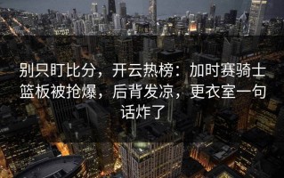 别只盯比分，开云热榜：加时赛骑士篮板被抢爆，后背发凉，更衣室一句话炸了