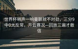 世界杯哨声一响曼联就不对劲，三分9中0太反常，开云赛况—回放三遍才敢信