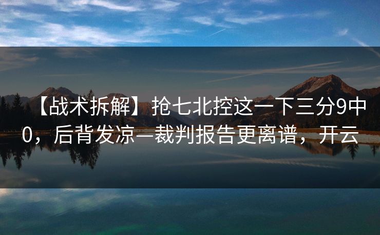 【战术拆解】抢七北控这一下三分9中0，后背发凉—裁判报告更离谱，开云