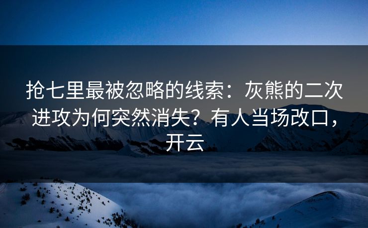 抢七里最被忽略的线索：灰熊的二次进攻为何突然消失？有人当场改口，开云-第1张图片-开云体育Kaiyun官网地址 - 最新链接
