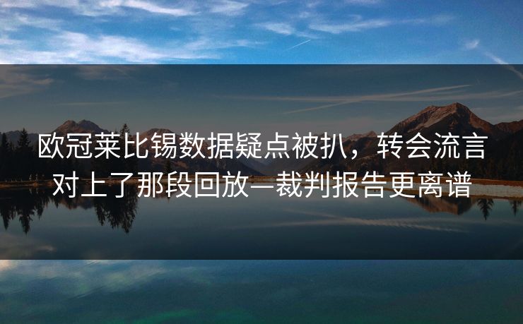 欧冠莱比锡数据疑点被扒，转会流言对上了那段回放—裁判报告更离谱-第1张图片-开云体育Kaiyun官网地址 - 最新链接