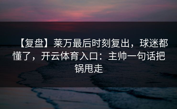 【复盘】莱万最后时刻复出，球迷都懂了，开云体育入口：主帅一句话把锅甩走-第1张图片-开云体育Kaiyun官网地址 - 最新链接