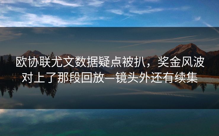 欧协联尤文数据疑点被扒，奖金风波对上了那段回放—镜头外还有续集-第1张图片-开云体育Kaiyun官网地址 - 最新链接