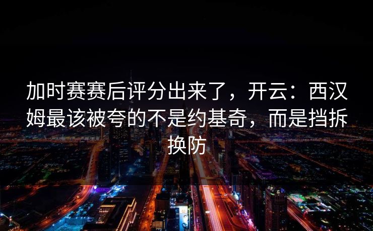 加时赛赛后评分出来了，开云：西汉姆最该被夸的不是约基奇，而是挡拆换防-第1张图片-开云体育Kaiyun官网地址 - 最新链接