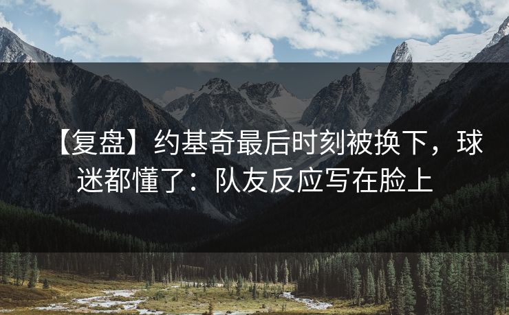 【复盘】约基奇最后时刻被换下，球迷都懂了：队友反应写在脸上-第1张图片-开云体育Kaiyun官网地址 - 最新链接