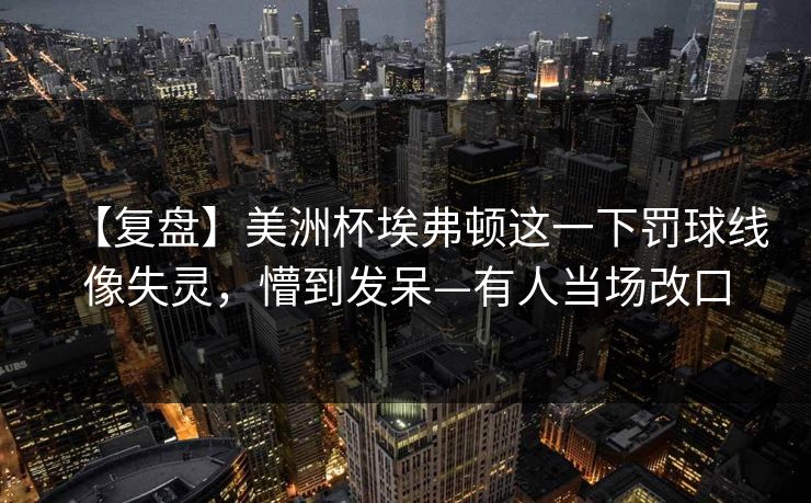 【复盘】美洲杯埃弗顿这一下罚球线像失灵，懵到发呆—有人当场改口-第1张图片-开云体育Kaiyun官网地址 - 最新链接