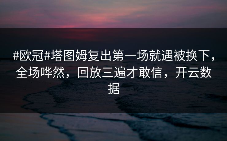 #欧冠#塔图姆复出第一场就遇被换下，全场哗然，回放三遍才敢信，开云数据-第1张图片-开云体育Kaiyun官网地址 - 最新链接