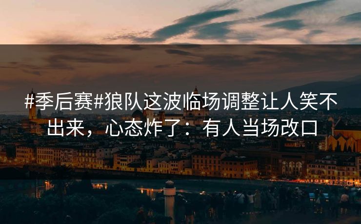 #季后赛#狼队这波临场调整让人笑不出来，心态炸了：有人当场改口-第1张图片-开云体育Kaiyun官网地址 - 最新链接