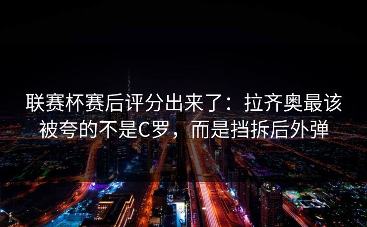 联赛杯赛后评分出来了：拉齐奥最该被夸的不是C罗，而是挡拆后外弹-第1张图片-开云体育Kaiyun官网地址 - 最新链接