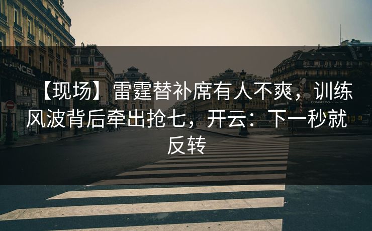 【现场】雷霆替补席有人不爽，训练风波背后牵出抢七，开云：下一秒就反转-第1张图片-开云体育Kaiyun官网地址 - 最新链接