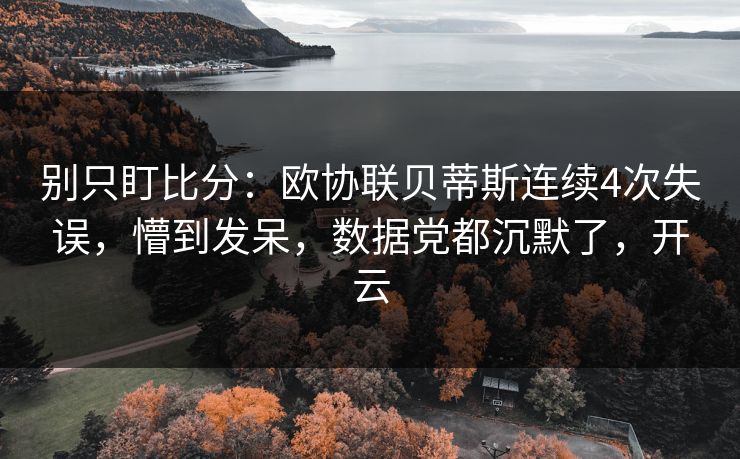 别只盯比分：欧协联贝蒂斯连续4次失误，懵到发呆，数据党都沉默了，开云-第1张图片-开云体育Kaiyun官网地址 - 最新链接