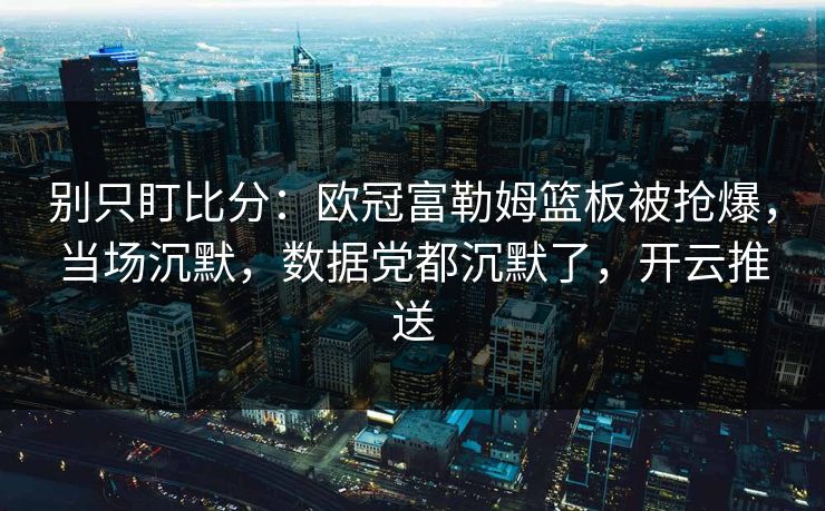别只盯比分：欧冠富勒姆篮板被抢爆，当场沉默，数据党都沉默了，开云推送-第1张图片-开云体育Kaiyun官网地址 - 最新链接