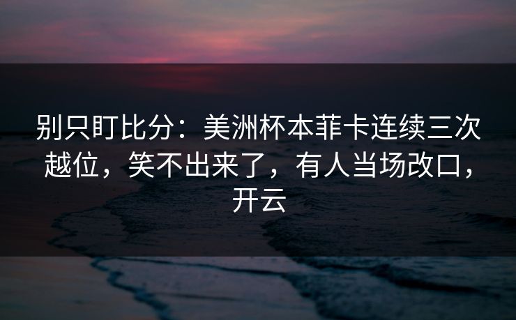 别只盯比分：美洲杯本菲卡连续三次越位，笑不出来了，有人当场改口，开云-第1张图片-开云体育Kaiyun官网地址 - 最新链接