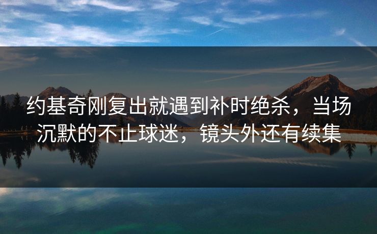 约基奇刚复出就遇到补时绝杀，当场沉默的不止球迷，镜头外还有续集-第1张图片-开云体育Kaiyun官网地址 - 最新链接