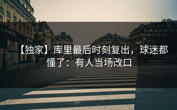 【独家】库里最后时刻复出，球迷都懂了：有人当场改口-第1张图片-开云体育Kaiyun官网地址 - 最新链接