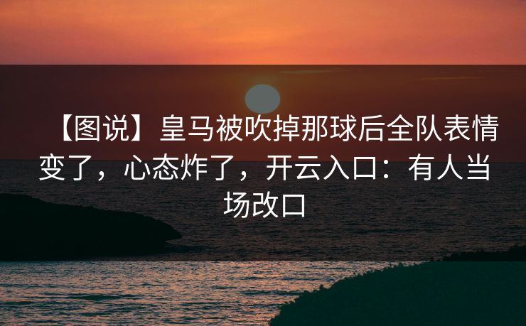 【图说】皇马被吹掉那球后全队表情变了，心态炸了，开云入口：有人当场改口-第1张图片-开云体育Kaiyun官网地址 - 最新链接