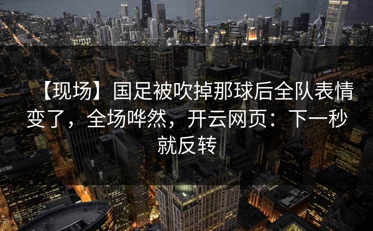 【现场】国足被吹掉那球后全队表情变了，全场哗然，开云网页：下一秒就反转