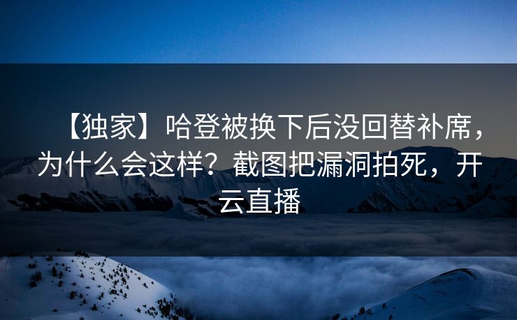 【独家】哈登被换下后没回替补席，为什么会这样？截图把漏洞拍死，开云直播