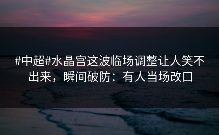 #中超#水晶宫这波临场调整让人笑不出来，瞬间破防：有人当场改口-第1张图片-开云体育Kaiyun官网地址 - 最新链接