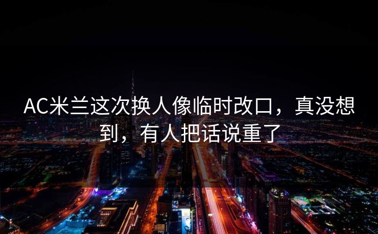 AC米兰这次换人像临时改口，真没想到，有人把话说重了-第1张图片-开云体育Kaiyun官网地址 - 最新链接