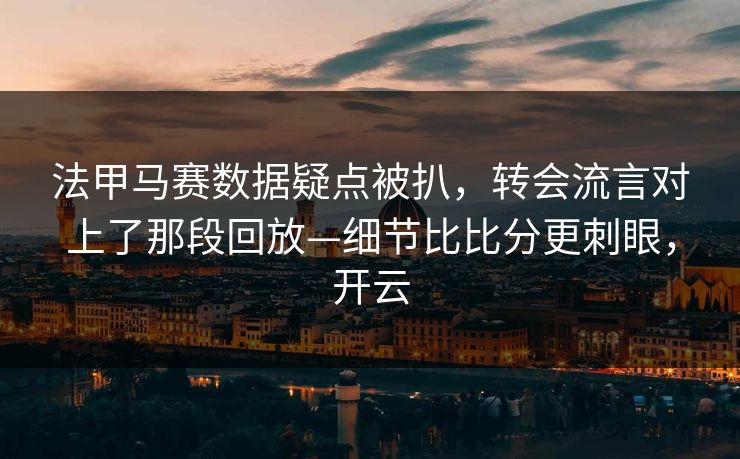 法甲马赛数据疑点被扒，转会流言对上了那段回放—细节比比分更刺眼，开云-第1张图片-开云体育Kaiyun官网地址 - 最新链接