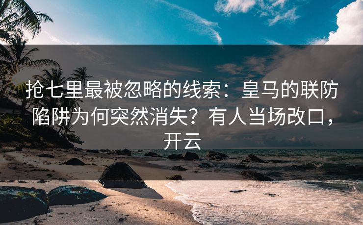 抢七里最被忽略的线索:皇马的联防陷阱为何突然消失?有人当场改口,开云-第1张图片-开云体育Kaiyun官网地址 - 最新链接 抢七里最被忽略的线索:皇马的联防陷阱为何突然消失?有人当场改口,开云-第1张图片-开云体育Kaiyun官网地址 - 最新链接