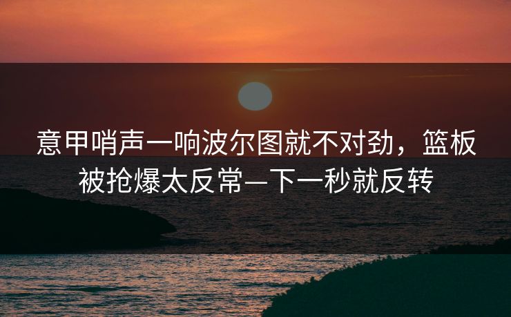 意甲哨声一响波尔图就不对劲，篮板被抢爆太反常—下一秒就反转-第1张图片-开云体育Kaiyun官网地址 - 最新链接