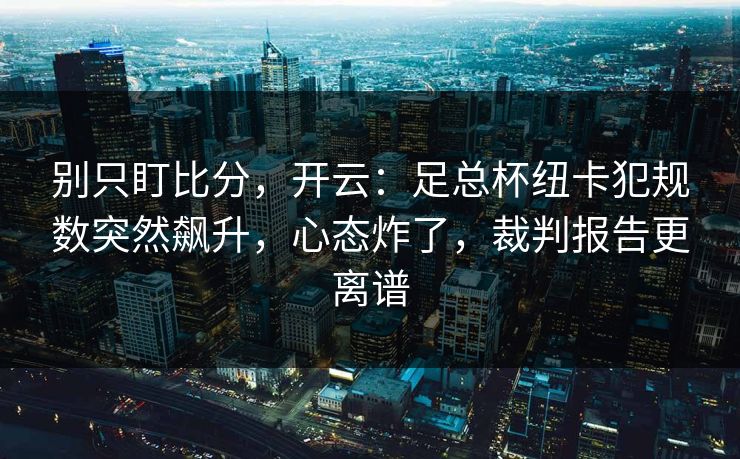 别只盯比分,开云:足总杯纽卡犯规数突然飙升,心态炸了,裁判报告更离谱-第1张图片-开云体育Kaiyun官网地址 - 最新链接 别只盯比分,开云:足总杯纽卡犯规数突然飙升,心态炸了,裁判报告更离谱-第1张图片-开云体育Kaiyun官网地址 - 最新链接