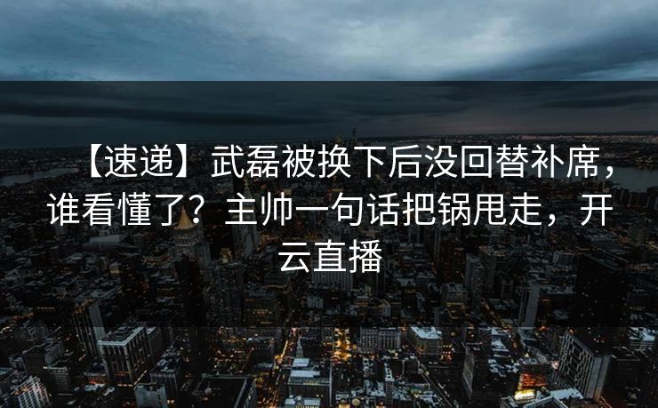 【速递】武磊被换下后没回替补席，谁看懂了？主帅一句话把锅甩走，开云直播-第1张图片-开云体育Kaiyun官网地址 - 最新链接
