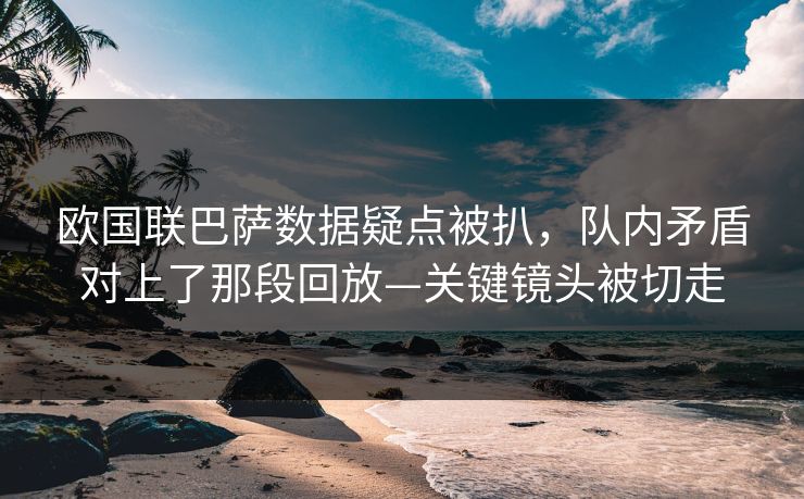 欧国联巴萨数据疑点被扒，队内矛盾对上了那段回放—关键镜头被切走-第1张图片-开云体育Kaiyun官网地址 - 最新链接
