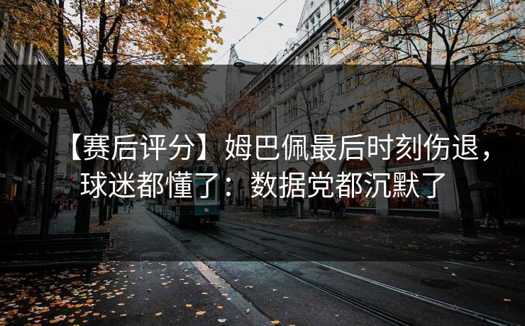 【赛后评分】姆巴佩最后时刻伤退,球迷都懂了:数据党都沉默了-第1张图片-开云体育Kaiyun官网地址 - 最新链接 【赛后评分】姆巴佩最后时刻伤退,球迷都懂了:数据党都沉默了-第1张图片-开云体育Kaiyun官网地址 - 最新链接