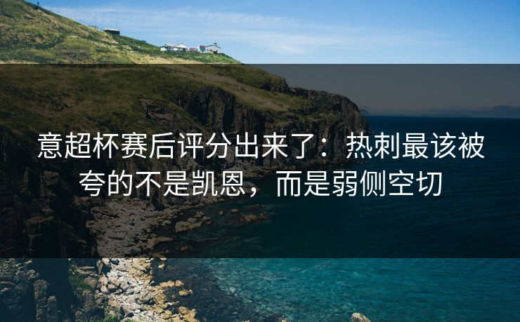 意超杯赛后评分出来了：热刺最该被夸的不是凯恩，而是弱侧空切-第1张图片-开云体育Kaiyun官网地址 - 最新链接