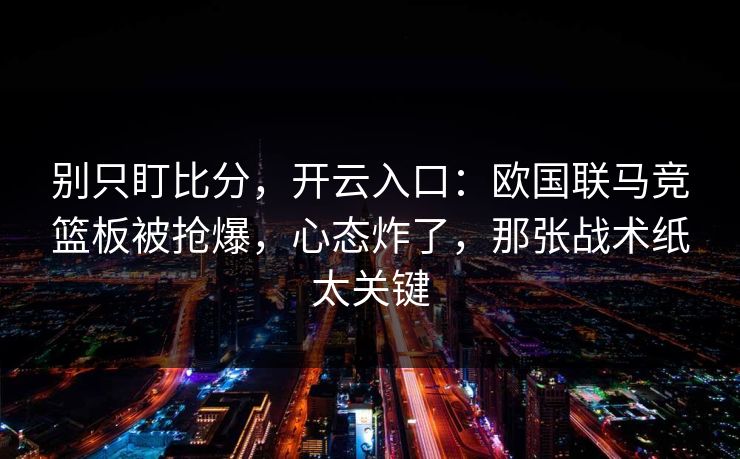 别只盯比分,开云入口:欧国联马竞篮板被抢爆,心态炸了,那张战术纸太关键-第1张图片-开云体育Kaiyun官网地址 - 最新链接 别只盯比分,开云入口:欧国联马竞篮板被抢爆,心态炸了,那张战术纸太关键-第1张图片-开云体育Kaiyun官网地址 - 最新链接