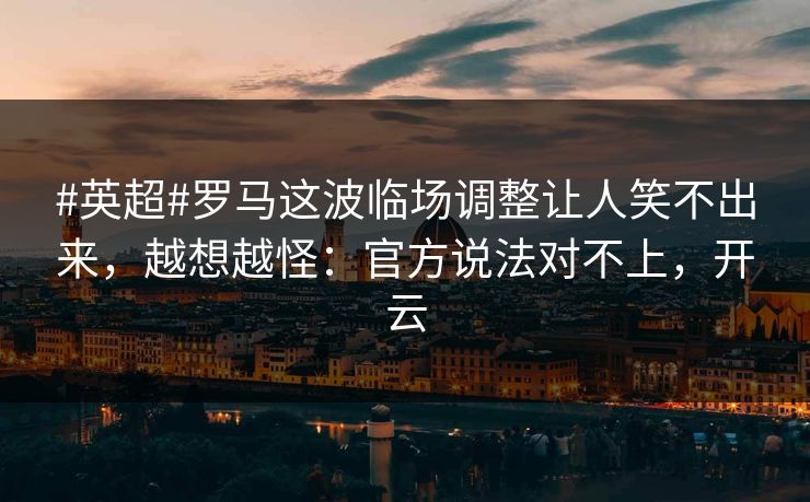 #英超#罗马这波临场调整让人笑不出来，越想越怪：官方说法对不上，开云-第1张图片-开云体育Kaiyun官网地址 - 最新链接