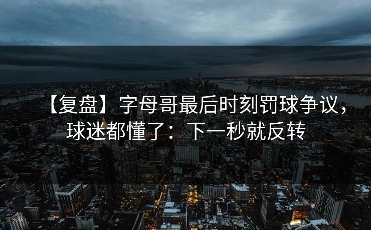 【复盘】字母哥最后时刻罚球争议，球迷都懂了：下一秒就反转-第1张图片-开云体育Kaiyun官网地址 - 最新链接
