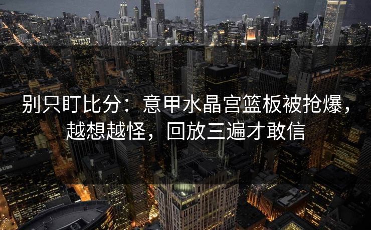 别只盯比分：意甲水晶宫篮板被抢爆，越想越怪，回放三遍才敢信-第1张图片-开云体育Kaiyun官网地址 - 最新链接