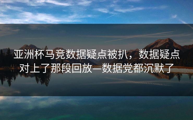 亚洲杯马竞数据疑点被扒，数据疑点对上了那段回放—数据党都沉默了-第1张图片-开云体育Kaiyun官网地址 - 最新链接