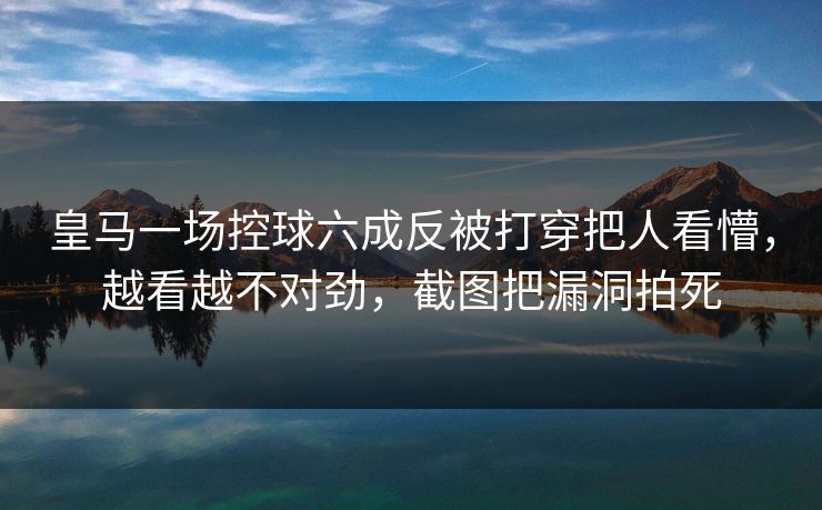皇马一场控球六成反被打穿把人看懵，越看越不对劲，截图把漏洞拍死-第1张图片-开云体育Kaiyun官网地址 - 最新链接