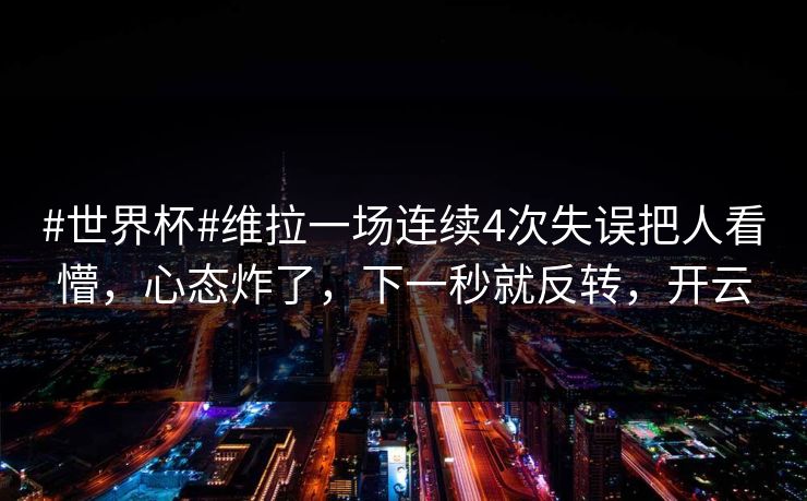 #世界杯#维拉一场连续4次失误把人看懵，心态炸了，下一秒就反转，开云-第1张图片-开云体育Kaiyun官网地址 - 最新链接