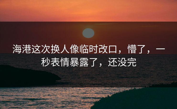 海港这次换人像临时改口，懵了，一秒表情暴露了，还没完-第1张图片-开云体育Kaiyun官网地址 - 最新链接