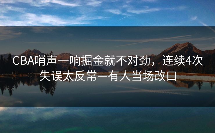 CBA哨声一响掘金就不对劲，连续4次失误太反常—有人当场改口-第1张图片-开云体育Kaiyun官网地址 - 最新链接