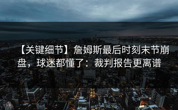 【关键细节】詹姆斯最后时刻末节崩盘，球迷都懂了：裁判报告更离谱-第1张图片-开云体育Kaiyun官网地址 - 最新链接