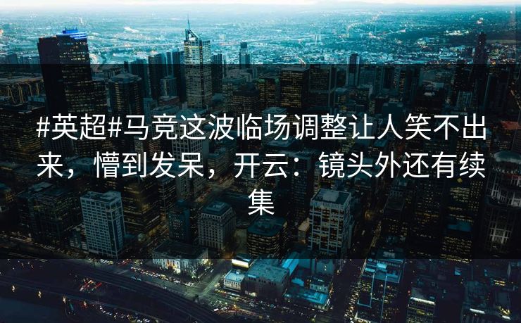 #英超#马竞这波临场调整让人笑不出来，懵到发呆，开云：镜头外还有续集