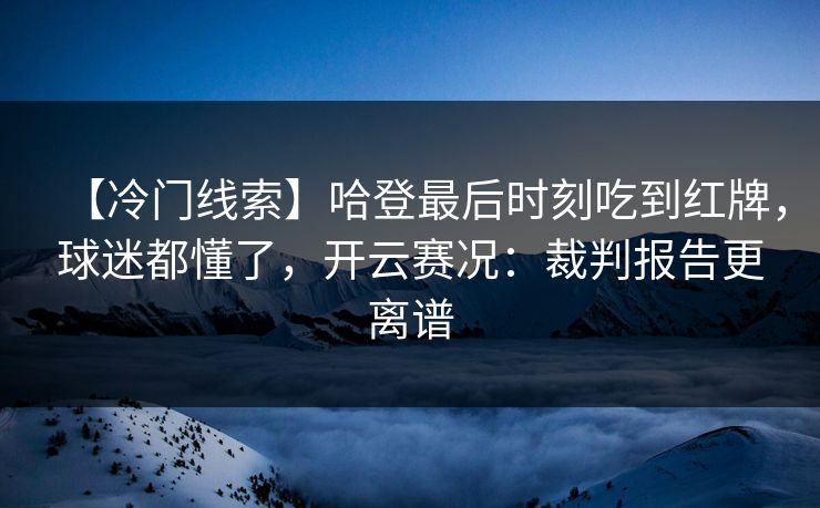 【冷门线索】哈登最后时刻吃到红牌，球迷都懂了，开云赛况：裁判报告更离谱