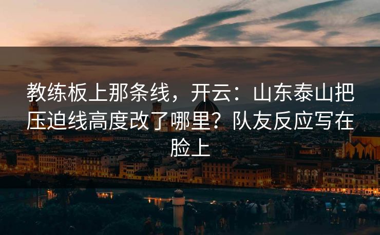 教练板上那条线,开云:山东泰山把压迫线高度改了哪里?队友反应写在脸上 教练板上那条线,开云:山东泰山把压迫线高度改了哪里?队友反应写在脸上